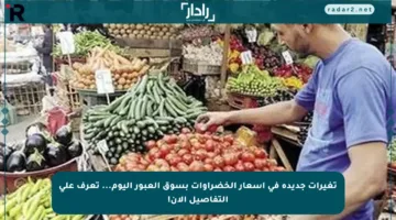 تغيرات جديدة في أسعار الخضراوات بسوق العبور اليوم… تعرف على التفاصيل الآن!